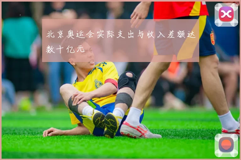 北京奥运会实际支出与收入差额达数十亿元