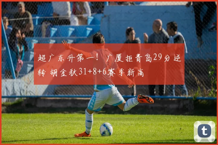 超广东升第一！广厦拒青岛29分逆转 胡金秋31+8+6赛季新高