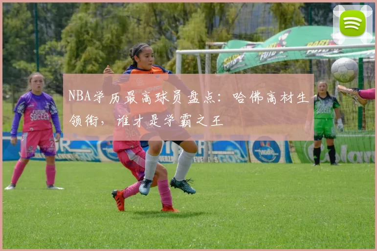 NBA学历最高球员盘点:哈佛高材生领衔,谁才是学霸之王