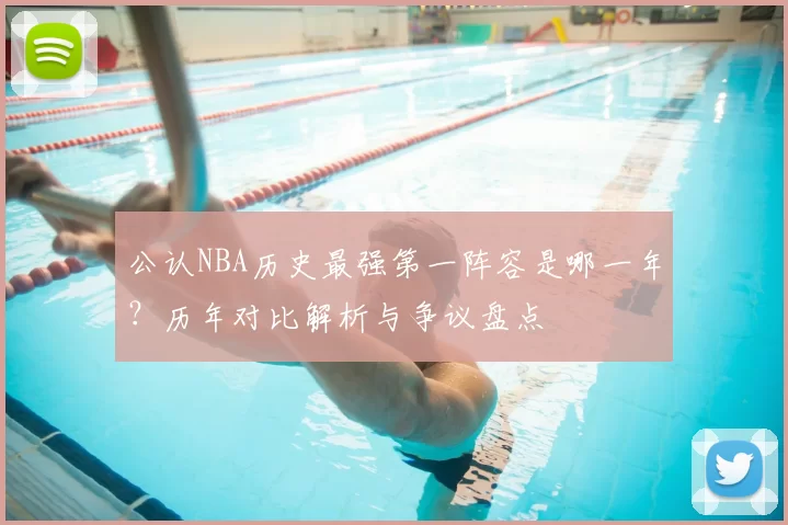 公认NBA历史最强第一阵容是哪一年？历年对比解析与争议盘点