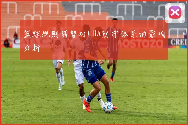 篮球规则调整对CBA防守体系的影响分析