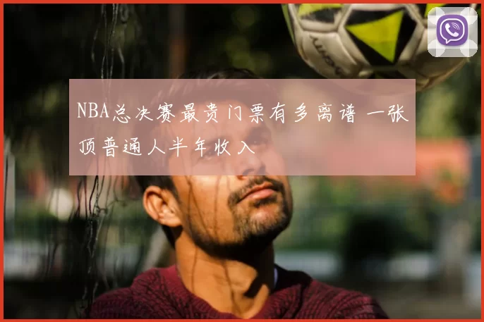 NBA总决赛最贵门票有多离谱 一张顶普通人半年收入