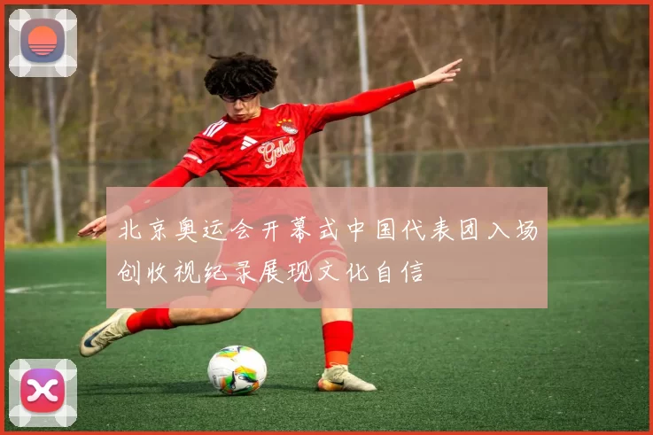 北京奥运会开幕式中国代表团入场创收视纪录展现文化自信