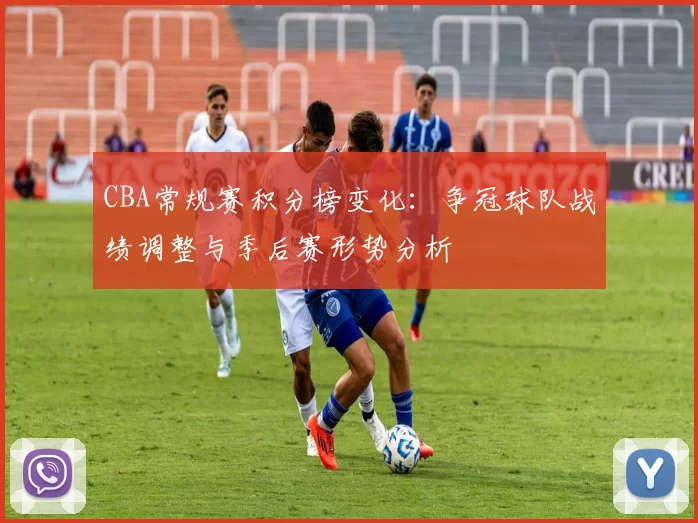 CBA常规赛积分榜变化：争冠球队战绩调整与季后赛形势分析