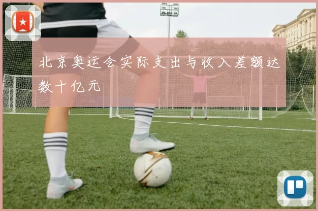 北京奥运会实际支出与收入差额达数十亿元