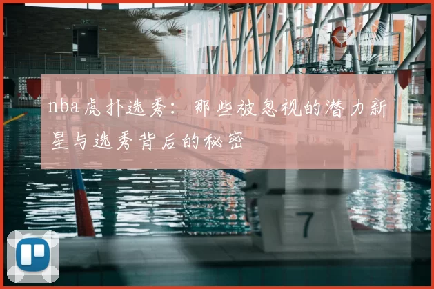 nba虎扑选秀:那些被忽视的潜力新星与选秀背后的秘密