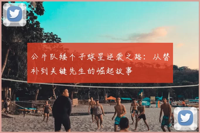 公牛队矮个子球星逆袭之路:从替补到关键先生的崛起故事