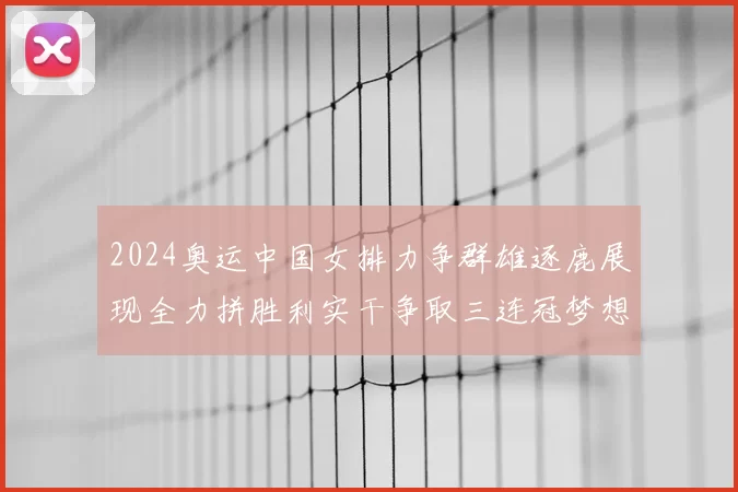 2024奥运中国女排力争群雄逐鹿展现全力拼胜利实干争取三连冠梦想