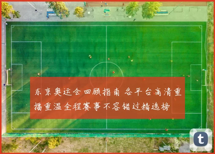 东京奥运会回顾指南 各平台高清重播重温全程赛事不容错过精选榜