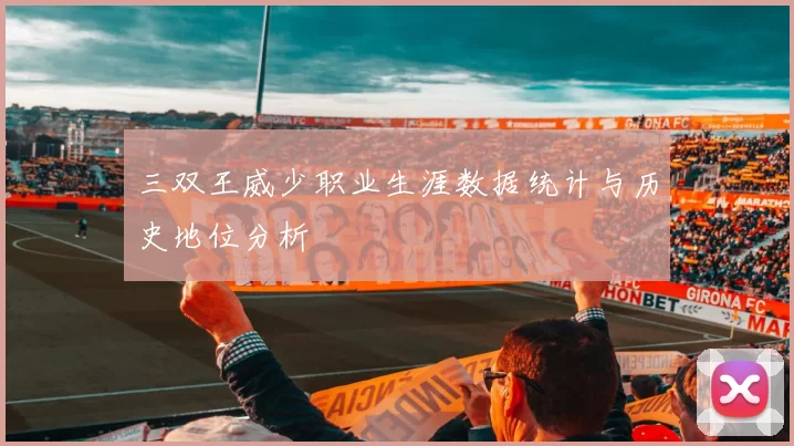 三双王威少职业生涯数据统计与历史地位分析