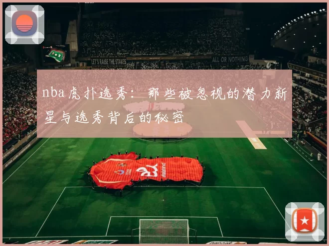 nba虎扑选秀：那些被忽视的潜力新星与选秀背后的秘密