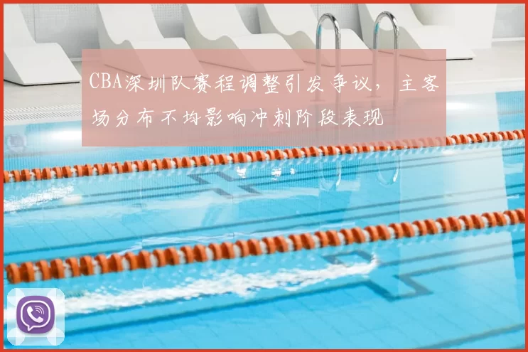CBA深圳队赛程调整引发争议,主客场分布不均影响冲刺阶段表现