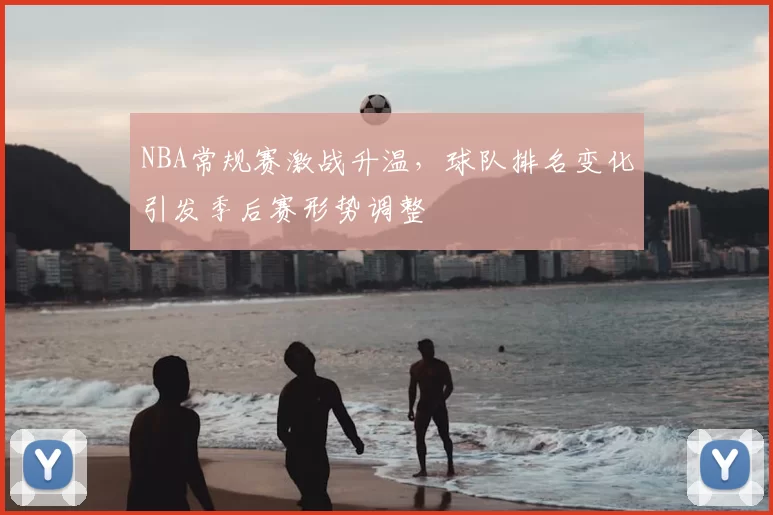 NBA常规赛激战升温，球队排名变化引发季后赛形势调整