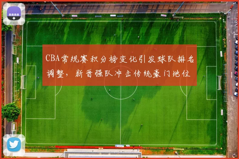 CBA常规赛积分榜变化引发球队排名调整，新晋强队冲击传统豪门地位