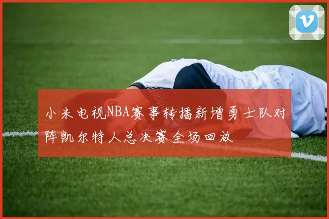 小米电视NBA赛事转播新增勇士队对阵凯尔特人总决赛全场回放