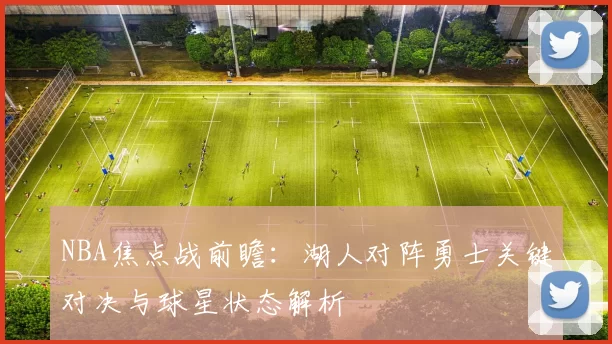 NBA焦点战前瞻：湖人对阵勇士关键对决与球星状态解析