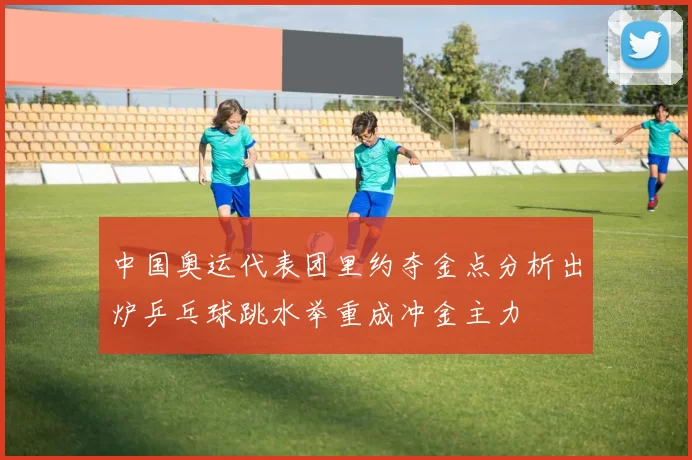 中国奥运代表团里约夺金点分析出炉乒乓球跳水举重成冲金主力