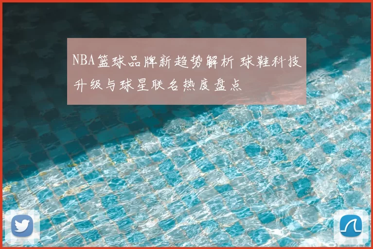 NBA篮球品牌新趋势解析 球鞋科技升级与球星联名热度盘点