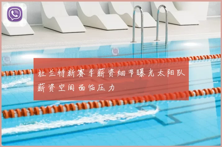 杜兰特新赛季薪资细节曝光太阳队薪资空间面临压力